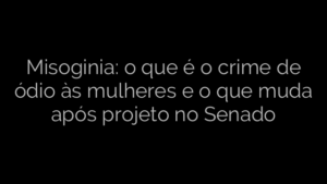​Misoginia: o que é o crime de ódio às mulheres e o que muda após projeto no Senado 